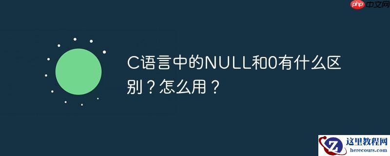 C语言中的NULL和0有什么区别？怎么用？