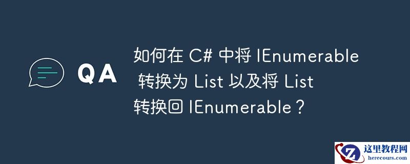 如何在 c# 中将 ienumerable 转换为 list 以及将 list 转换回 ienumerable？