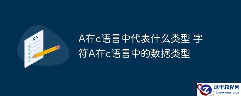 A在c语言中代表什么类型 字符A在c语言中的数据类型
