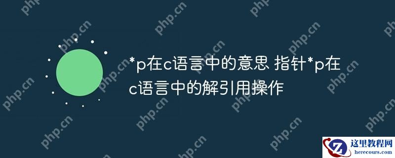 *p在c语言中的意思 指针*p在c语言中的解引用操作