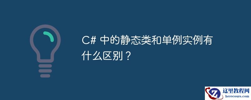 c# 中的静态类和单例实例有什么区别？
