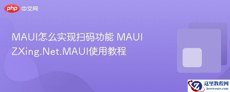 maui怎么实现扫码功能 maui zxing.net.maui使用教程