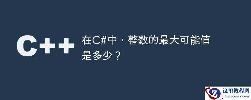 在c#中，整数的最大可能值是多少？