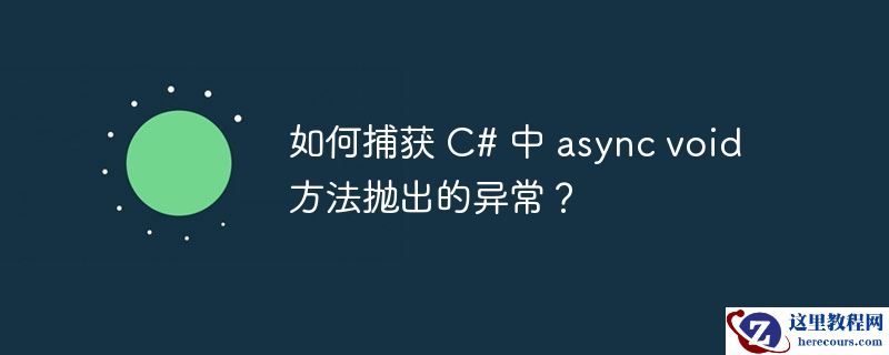 如何捕获 c# 中 async void 方法抛出的异常？