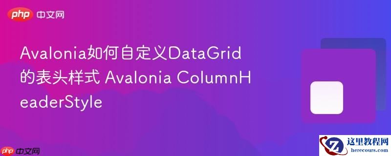 avalonia如何自定义datagrid的表头样式 avalonia columnheaderstyle