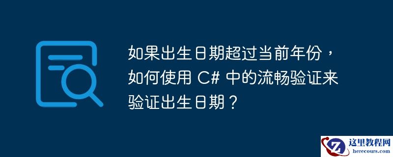 如果出生日期超过当前年份，如何使用 c# 中的流畅验证来验证出生日期？