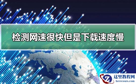 检测网速很快但是下载速度慢怎么回事?