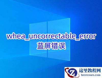 whea_uncorrectable_error蓝屏原因及解决办法