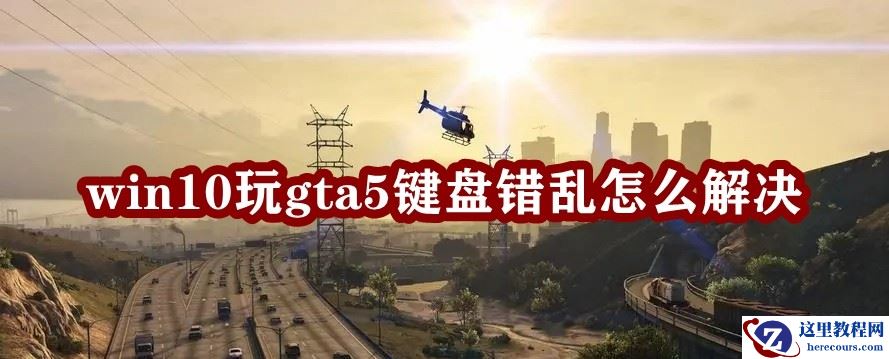 Win10玩gta5键盘错乱怎么办？玩gta5按键错乱的解决方法