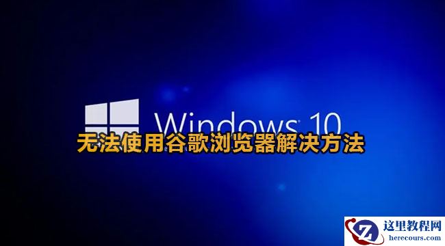 Win10无法使用谷歌浏览器怎么办？Win10系统谷歌浏览器打不开网页