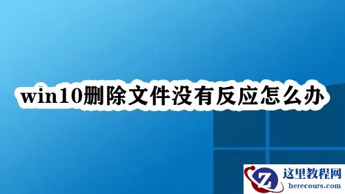 Win10删除文件没有反应怎么办？Win10无法删除文件的解决方法