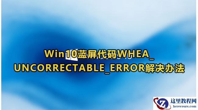 win10蓝屏代码WHEA_UNCORRECTABLE_ERROR怎么解决？