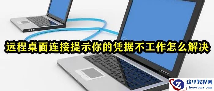 远程桌面连接提示你的凭据不工作怎么解决?