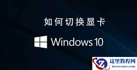 Win10系统的双显卡怎么切换?win10切换显卡方法步骤