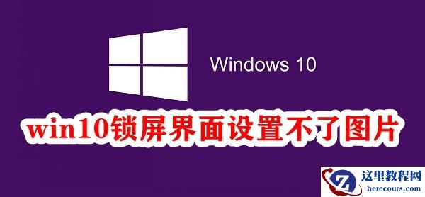 Win10锁屏界面设置不了图片怎么办？Win10锁屏界面无法更改图片