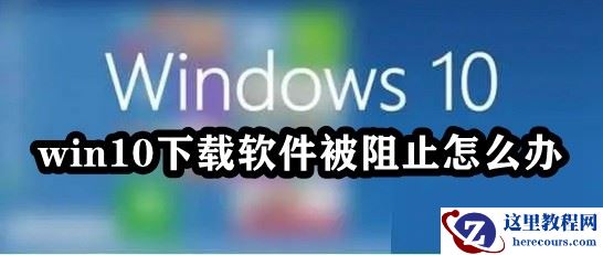 win10下载软件被阻止怎么办?win10下载软件总被阻止解决方法