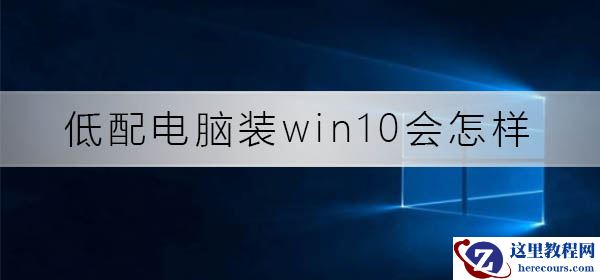 低配电脑装win10会怎么样?低配电脑装win10教程
