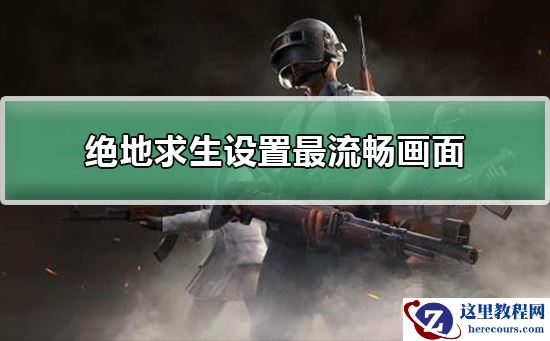 绝地求生怎么设置最流畅画面？绝地求生设置最流畅画面教程