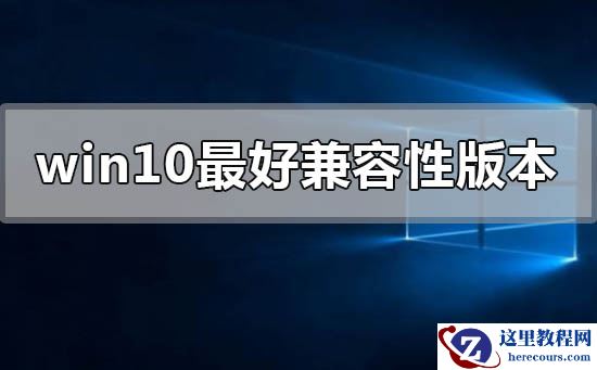win10哪个版本兼容性最好?win10哪个版本兼容性好教程