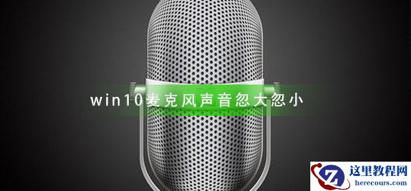 win10麦克风声音忽大忽小怎么办_win10麦克风声音忽大忽小解决教程