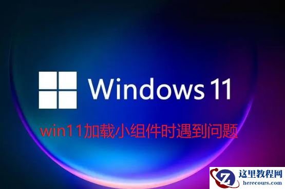 Win11加载小组件时遇到问题怎么办？