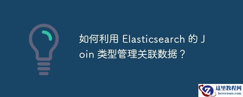 如何利用 elasticsearch 的 join 类型管理关联数据?