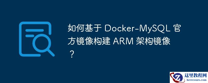 如何基于 docker-mysql 官方镜像构建 arm 架构镜像?