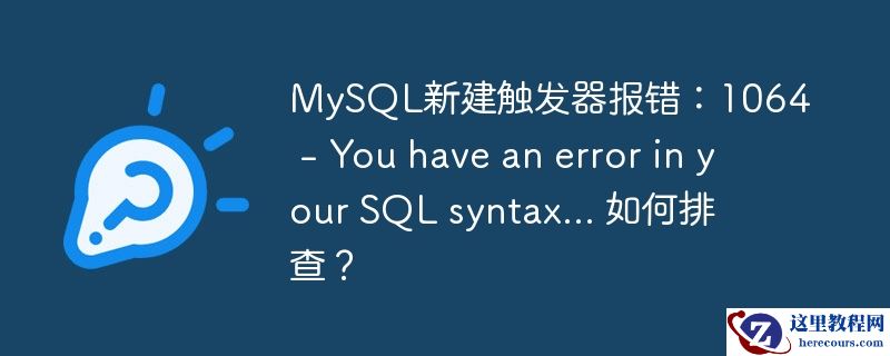 mysql新建触发器报错：1064 - you have an error in your sql syntax... 如何排查？