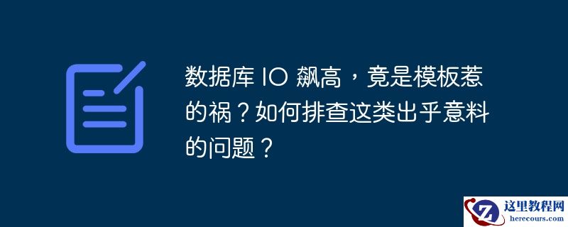 数据库 io 飙高,竟是模板惹的祸?如何排查这类出乎意料的问题?