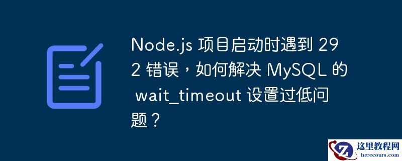 node.js 项目启动时遇到 292 错误,如何解决 mysql 的 wait_timeout 设置过低问题?