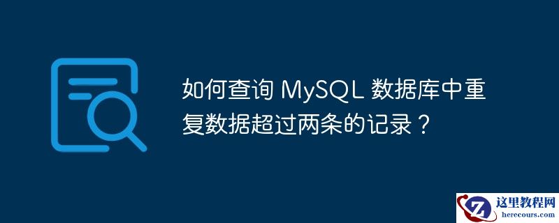 如何查询 mysql 数据库中重复数据超过两条的记录?