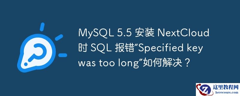 mysql 5.5 安装 nextcloud 时 sql 报错“specified key was too long”如何解决？
