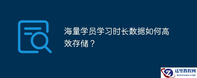 海量学员学习时长数据如何高效存储？