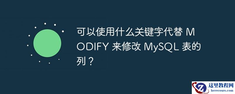 可以使用什么关键字代替 modify 来修改 mysql 表的列?
