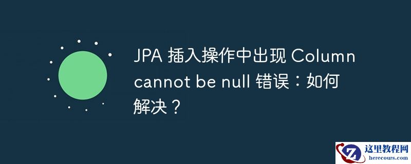 jpa 插入操作中出现 column cannot be null 错误:如何解决?