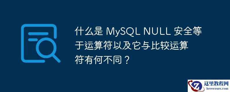什么是 mysql null 安全等于运算符以及它与比较运算符有何不同？