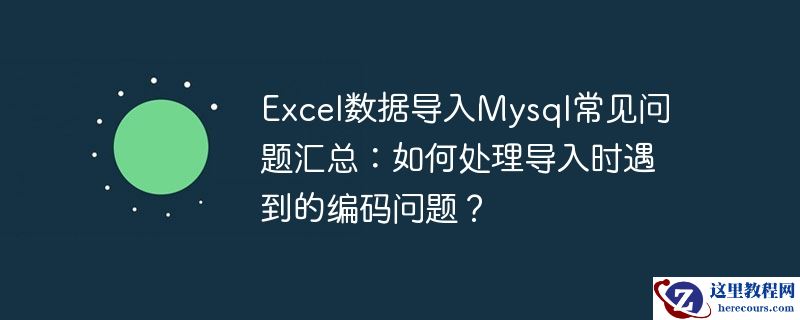 excel数据导入mysql常见问题汇总:如何处理导入时遇到的编码问题?