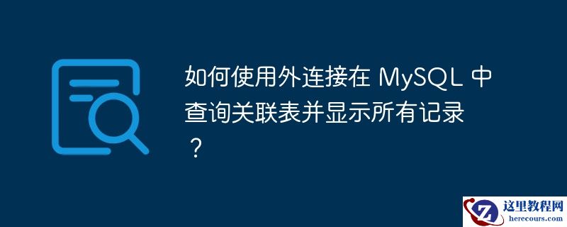 如何使用外连接在 mysql 中查询关联表并显示所有记录？