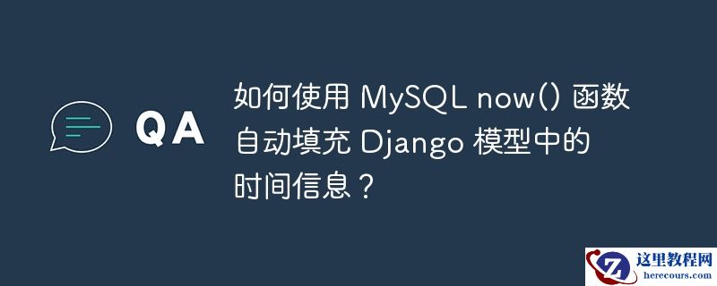 如何使用 mysql now() 函数自动填充 django 模型中的时间信息?