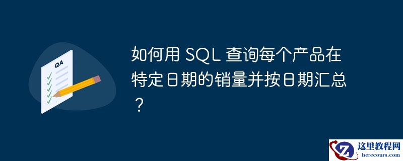 如何用 sql 查询每个产品在特定日期的销量并按日期汇总?