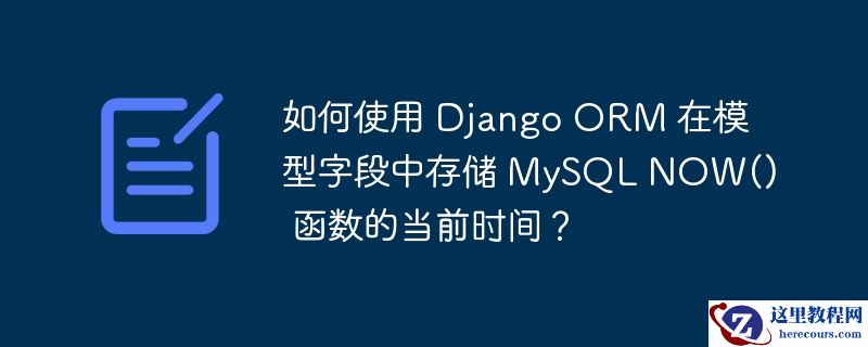 如何使用 django orm 在模型字段中存储 mysql now() 函数的当前时间？