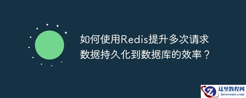 如何使用redis提升多次请求数据持久化到数据库的效率?