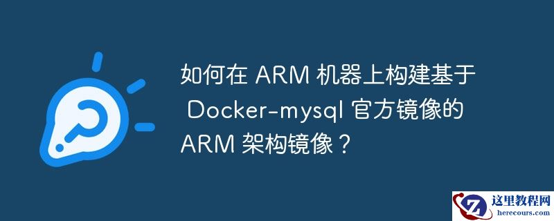 如何在 arm 机器上构建基于 docker-mysql 官方镜像的 arm 架构镜像?