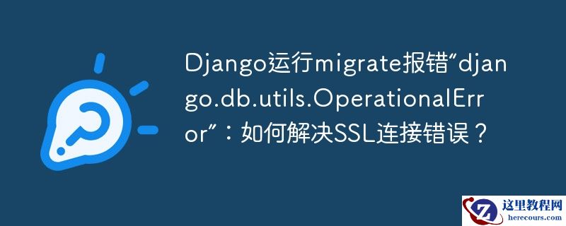 django运行migrate报错“django.db.utils.operationalerror”:如何解决ssl连接错误?