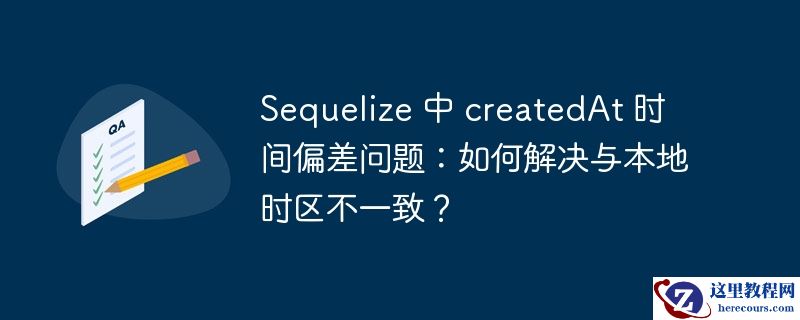 sequelize 中 createdat 时间偏差问题：如何解决与本地时区不一致？