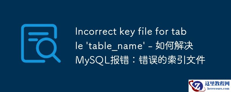 incorrect key file for table \'table_name\' - 如何解决mysql报错:错误的索引文件