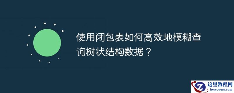 使用闭包表如何高效地模糊查询树状结构数据？