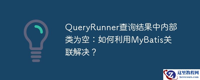 queryrunner查询结果中内部类为空：如何利用mybatis关联解决？