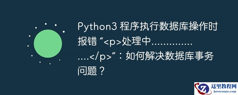 python3 程序执行数据库操作时报错 “<p>处理中..................</p>”：如何解决数据库事务问题？ 
