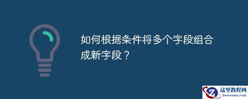 如何根据条件将多个字段组合成新字段?